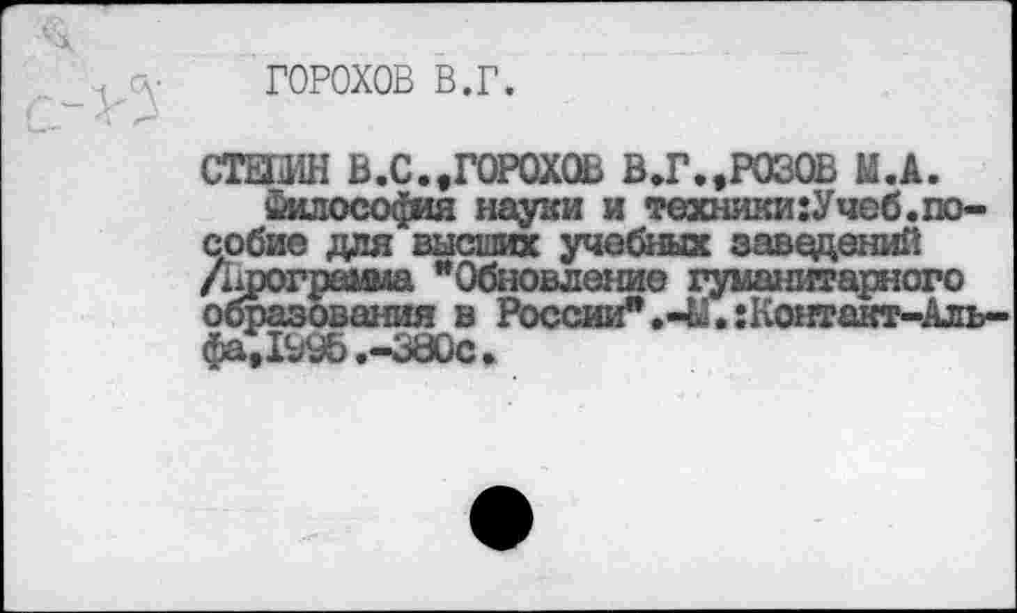 ﻿ГОРОХОВ в.г.
СТШ1Н В.С..ГОРОХОВ В.Г.,РОЗОВ М.А.
Философия науки и техники:Учеб.пособие для высших учебных заведений /Программа "Обновление гуманитарного образования в России".:Контакт-Аль-фа^1995.-380с.